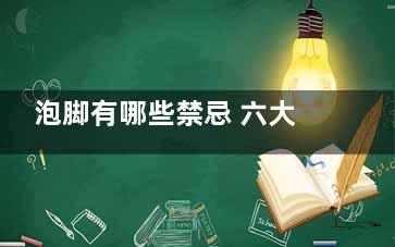 泡脚有哪些禁忌 六大注意事项要记牢(泡脚有哪些禁忌和好处)